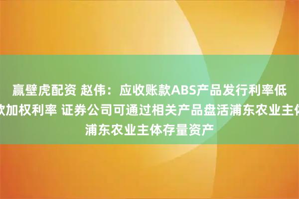 赢壁虎配资 赵伟:应收账款ABS产品发行利率低于企业贷款加权利率 证券公司可通过相关产品盘活浦东农业主体存量资产