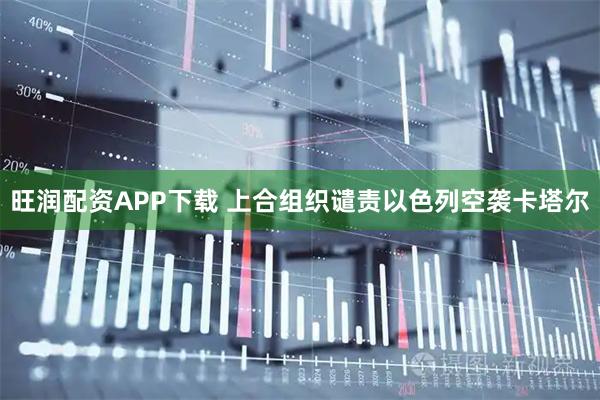 旺润配资APP下载 上合组织谴责以色列空袭卡塔尔