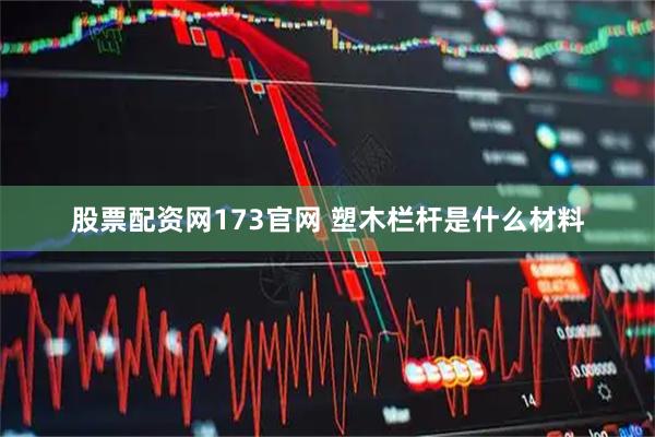 股票配资网173官网 塑木栏杆是什么材料