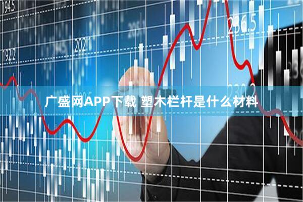 广盛网APP下载 塑木栏杆是什么材料