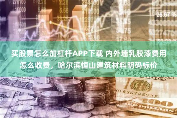 买股票怎么加杠杆APP下载 内外墙乳胶漆费用怎么收费,哈尔滨恒山建筑材料明码标价