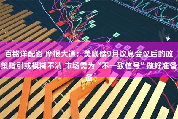 百铭洋配资 摩根大通：美联储9月议息会议后的政策指引或模糊不清 市场需为“不一致信号”做好准备