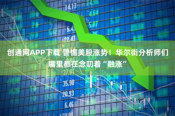 创通网APP下载 警惕美股涨势!华尔街分析师们嘴里都在念叨着“融涨”