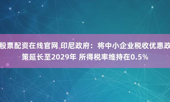 股票配资在线官网 印尼政府：将中小企业税收优惠政策延长至2029年 所得税率维持在0.5%