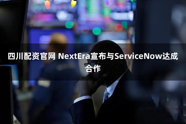 四川配资官网 NextEra宣布与ServiceNow达成合作