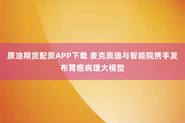 原油期货配资APP下载 麦克奥迪与智能院携手发布胃癌病理大模型