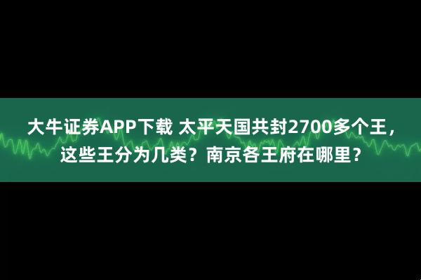 大牛证券APP下载 太平天国共封2700多个王,这些王分为几类?南京各王府在哪里?