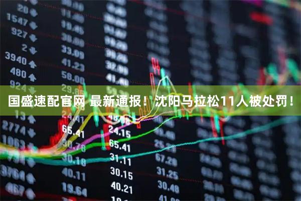 国盛速配官网 最新通报！沈阳马拉松11人被处罚！