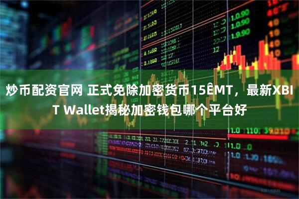 炒币配资官网 正式免除加密货币15�MT，最新XBIT Wallet揭秘加密钱包哪个平台好