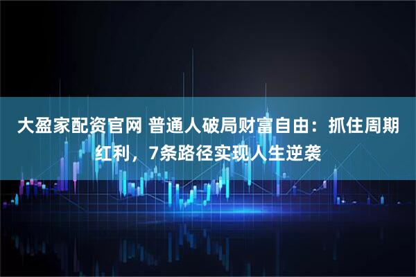 大盈家配资官网 普通人破局财富自由:抓住周期红利,7条路径实现人生逆袭