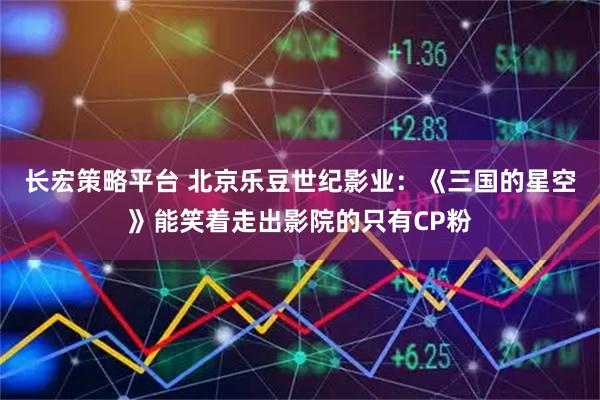 长宏策略平台 北京乐豆世纪影业:《三国的星空》能笑着走出影院的只有CP粉