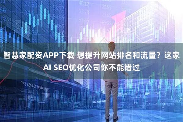 智慧家配资APP下载 想提升网站排名和流量?这家AI SEO优化公司你不能错过