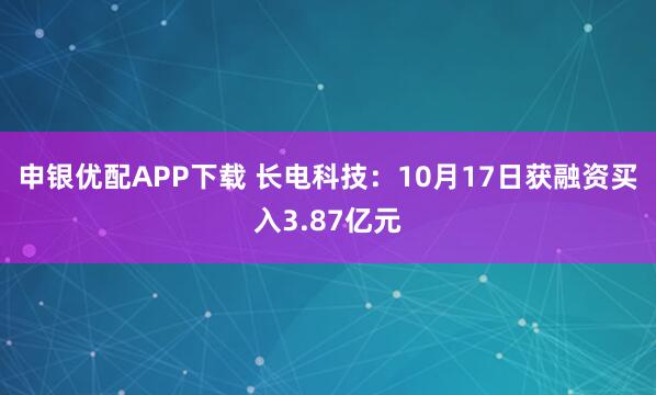 申银优配APP下载 长电科技：10月17日获融资买入3.87亿元