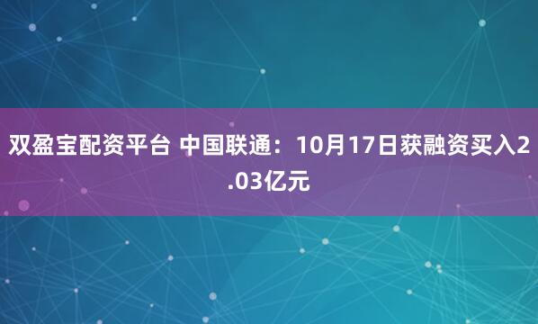 双盈宝配资平台 中国联通：10月17日获融资买入2.03亿元