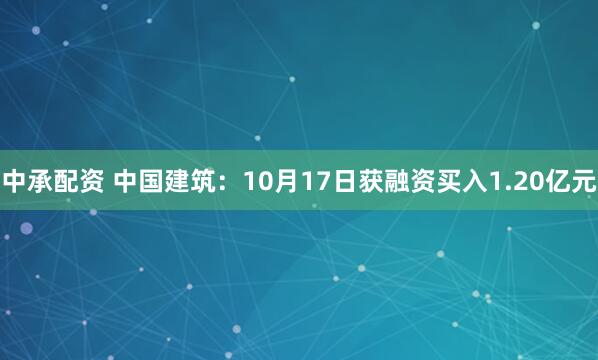 中承配资 中国建筑：10月17日获融资买入1.20亿元