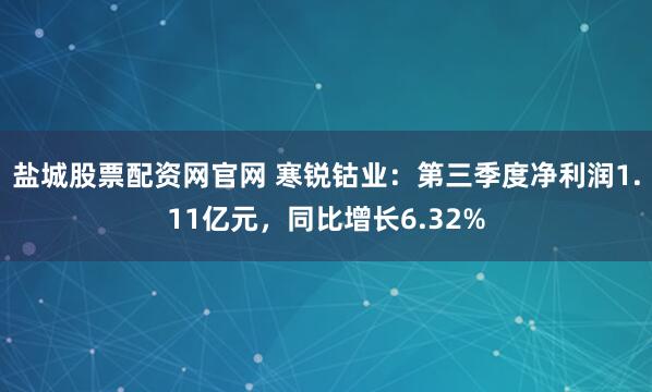 盐城股票配资网官网 寒锐钴业：第三季度净利润1.11亿元，同比增长6.32%