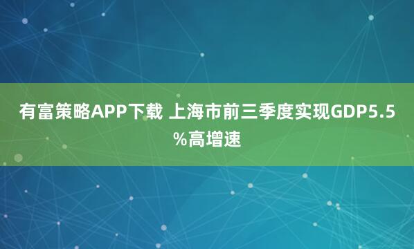 有富策略APP下载 上海市前三季度实现GDP5.5%高增速