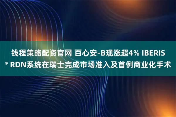 钱程策略配资官网 百心安-B现涨超4% IBERIS® RDN系统在瑞士完成市场准入及首例商业化手术