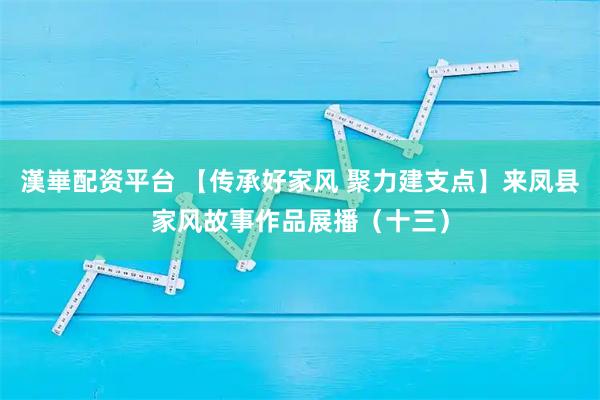 漢崋配资平台 【传承好家风 聚力建支点】来凤县家风故事作品展播(十三)