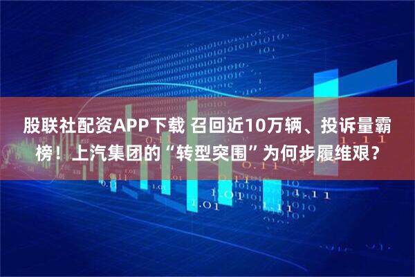 股联社配资APP下载 召回近10万辆、投诉量霸榜！上汽集团的“转型突围”为何步履维艰？