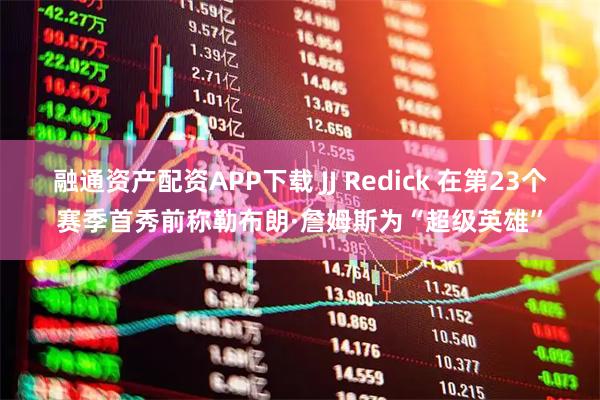 融通资产配资APP下载 JJ Redick 在第23个赛季首秀前称勒布朗·詹姆斯为“超级英雄”
