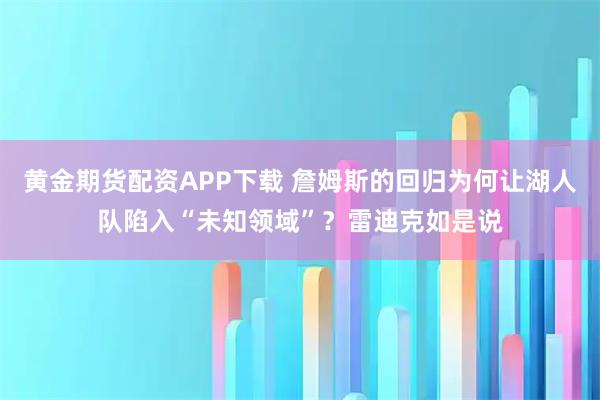 黄金期货配资APP下载 詹姆斯的回归为何让湖人队陷入“未知领域”？雷迪克如是说