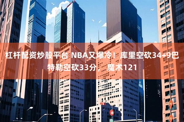 杠杆配资炒股平台 NBA又爆冷！库里空砍34+9巴特勒空砍33分， 魔术121