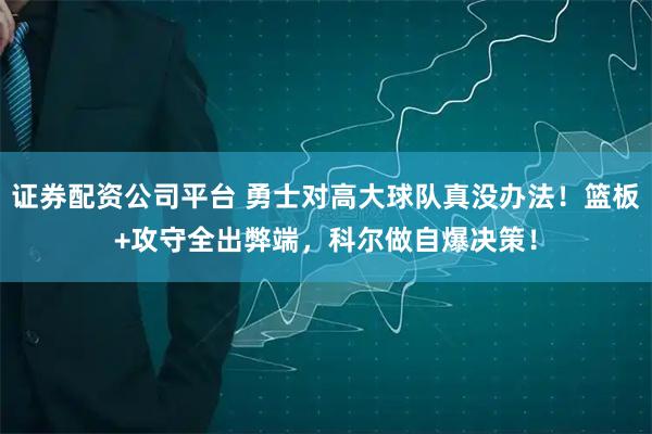 证券配资公司平台 勇士对高大球队真没办法！篮板+攻守全出弊端，科尔做自爆决策！