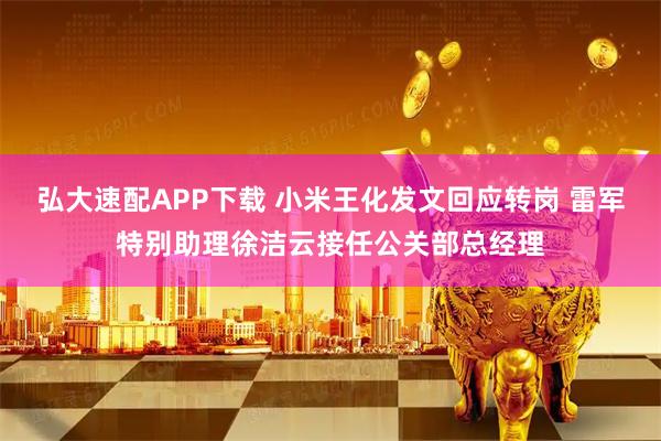 弘大速配APP下载 小米王化发文回应转岗 雷军特别助理徐洁云接任公关部总经理