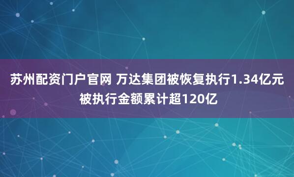 苏州配资门户官网 万达集团被恢复执行1.34亿元 被执行金额累计超120亿