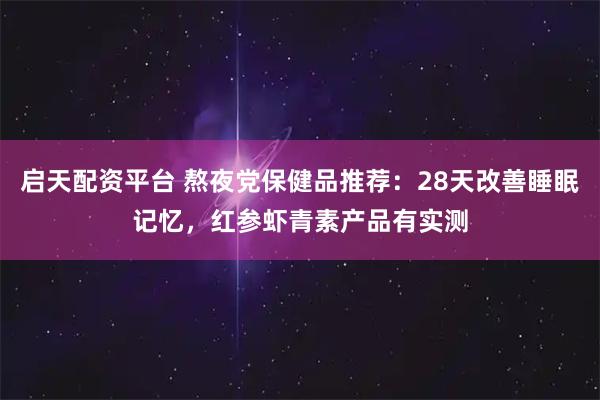 启天配资平台 熬夜党保健品推荐：28天改善睡眠记忆，红参虾青素产品有实测