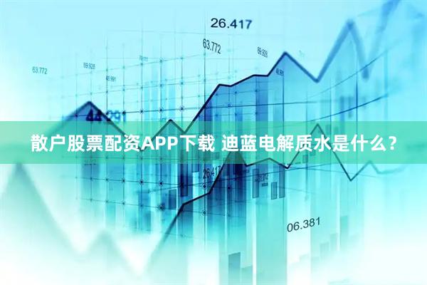 散户股票配资APP下载 迪蓝电解质水是什么？
