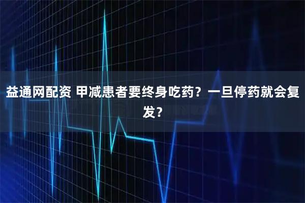 益通网配资 甲减患者要终身吃药？一旦停药就会复发？