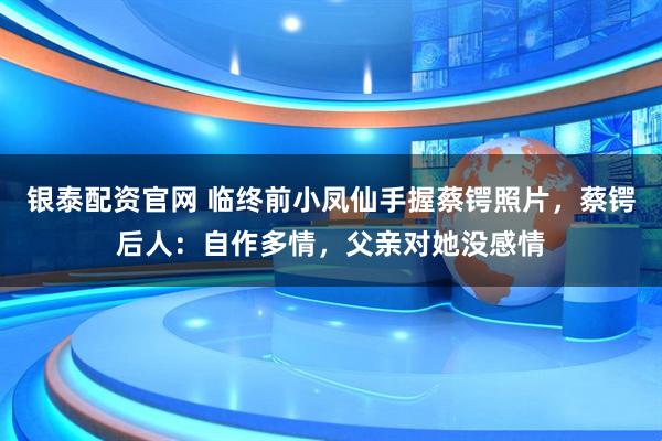 银泰配资官网 临终前小凤仙手握蔡锷照片，蔡锷后人：自作多情，父亲对她没感情