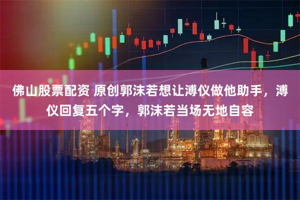 佛山股票配资 原创郭沫若想让溥仪做他助手,溥仪回复五个字,郭沫若当场无地自容