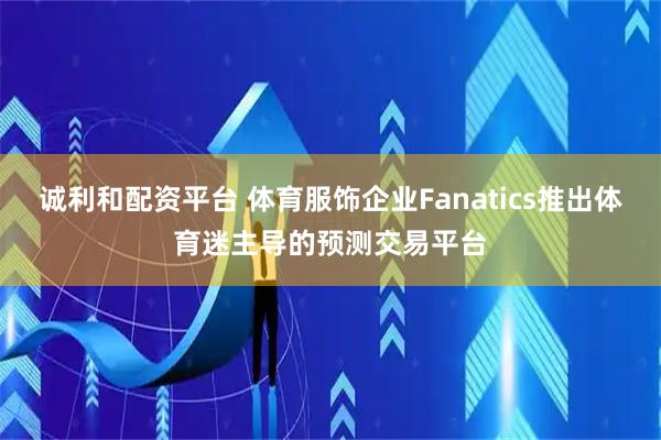 诚利和配资平台 体育服饰企业Fanatics推出体育迷主导的预测交易平台