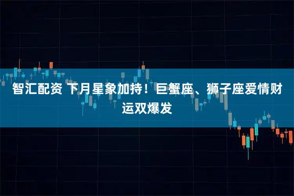 智汇配资 下月星象加持！巨蟹座、狮子座爱情财运双爆发