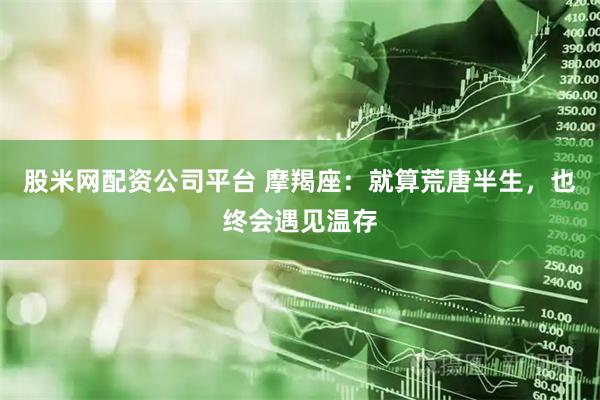 股米网配资公司平台 摩羯座：就算荒唐半生，也终会遇见温存