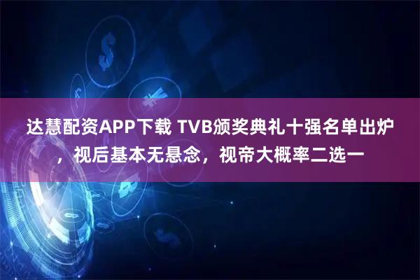达慧配资APP下载 TVB颁奖典礼十强名单出炉，视后基本无悬念，视帝大概率二选一