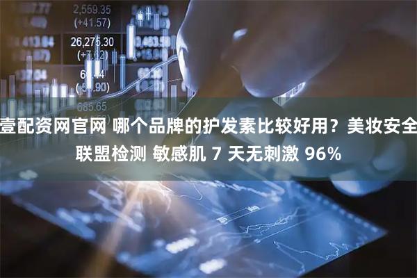 壹配资网官网 哪个品牌的护发素比较好用？美妆安全联盟检测 敏感肌 7 天无刺激 96%