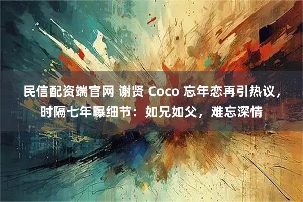 民信配资端官网 谢贤 Coco 忘年恋再引热议，时隔七年曝细节：如兄如父，难忘深情