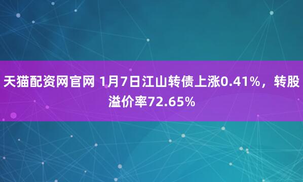 天猫配资网官网 1月7日江山转债上涨0.41%，转股溢价率72.65%