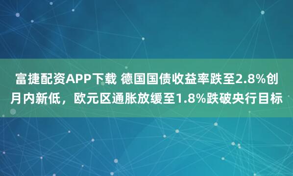 富捷配资APP下载 德国国债收益率跌至2.8%创月内新低，欧元区通胀放缓至1.8%跌破央行目标