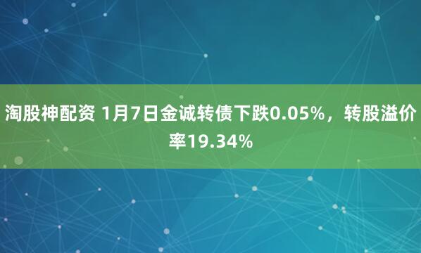 淘股神配资 1月7日金诚转债下跌0.05%，转股溢价率19.34%