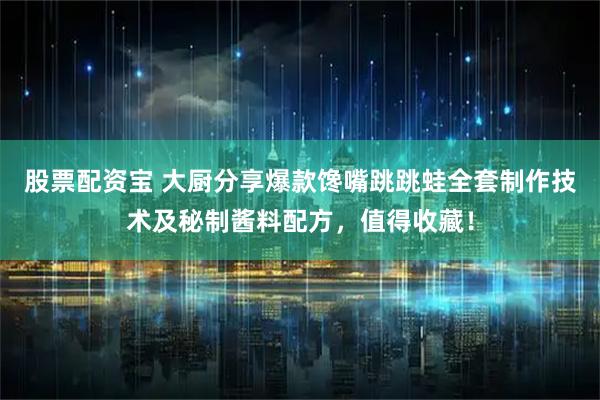股票配资宝 大厨分享爆款馋嘴跳跳蛙全套制作技术及秘制酱料配方，值得收藏！