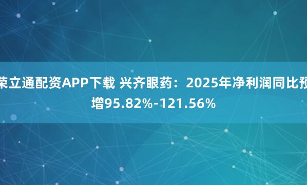 荣立通配资APP下载 兴齐眼药：2025年净利润同比预增95.82%-121.56%