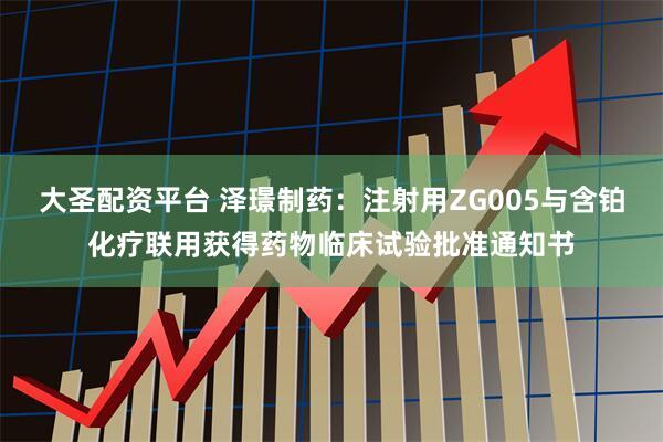 大圣配资平台 泽璟制药：注射用ZG005与含铂化疗联用获得药物临床试验批准通知书