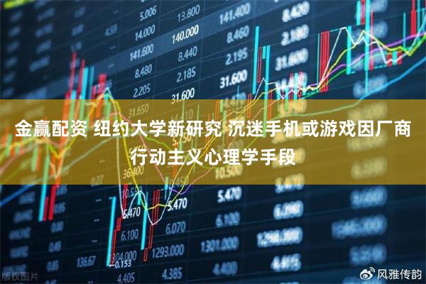 金赢配资 纽约大学新研究 沉迷手机或游戏因厂商行动主义心理学手段