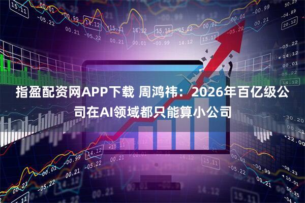 指盈配资网APP下载 周鸿祎：2026年百亿级公司在AI领域都只能算小公司