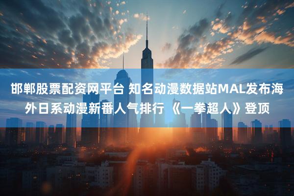 邯郸股票配资网平台 知名动漫数据站MAL发布海外日系动漫新番人气排行 《一拳超人》登顶